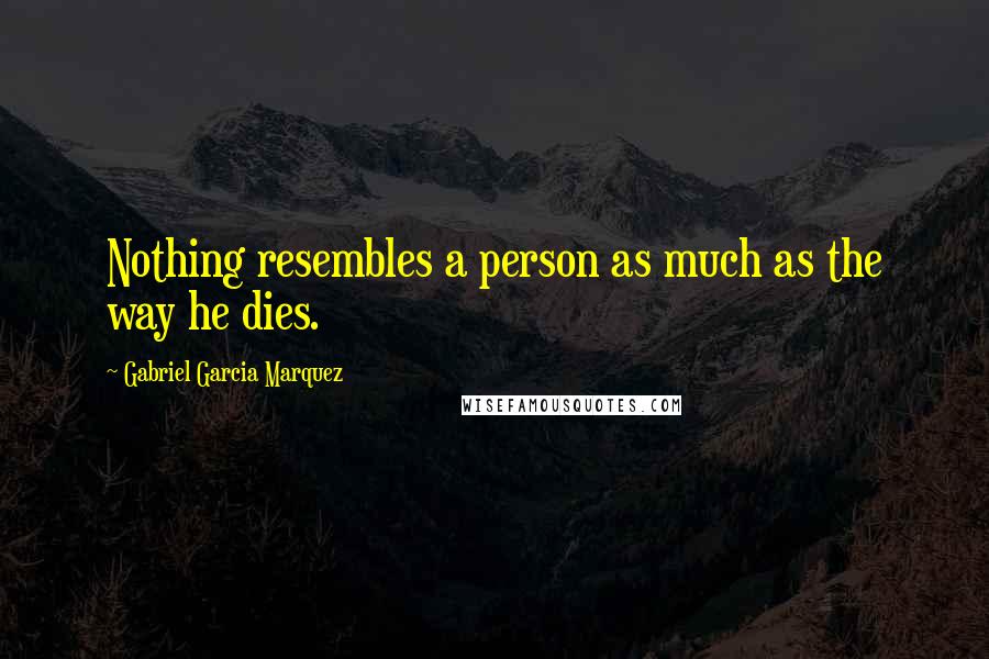 Gabriel Garcia Marquez quotes: Nothing resembles a person as much as the way he dies.