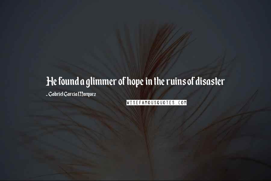Gabriel Garcia Marquez quotes: He found a glimmer of hope in the ruins of disaster
