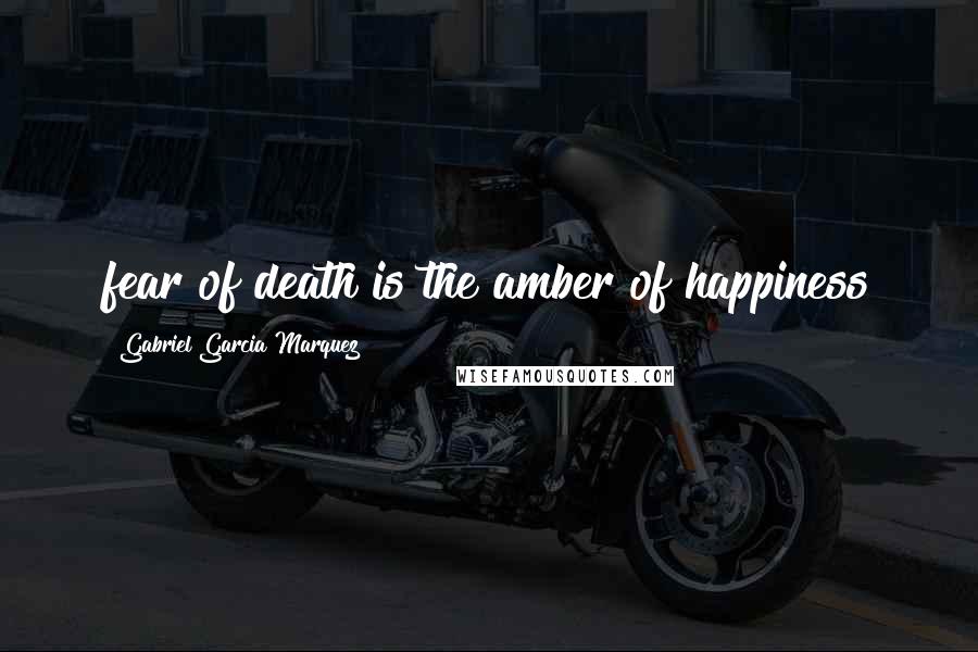 Gabriel Garcia Marquez quotes: fear of death is the amber of happiness