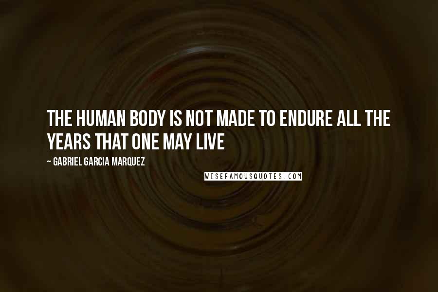 Gabriel Garcia Marquez quotes: The human body is not made to endure all the years that one may live