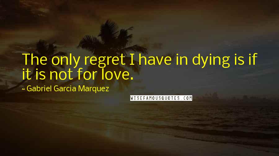 Gabriel Garcia Marquez quotes: The only regret I have in dying is if it is not for love.