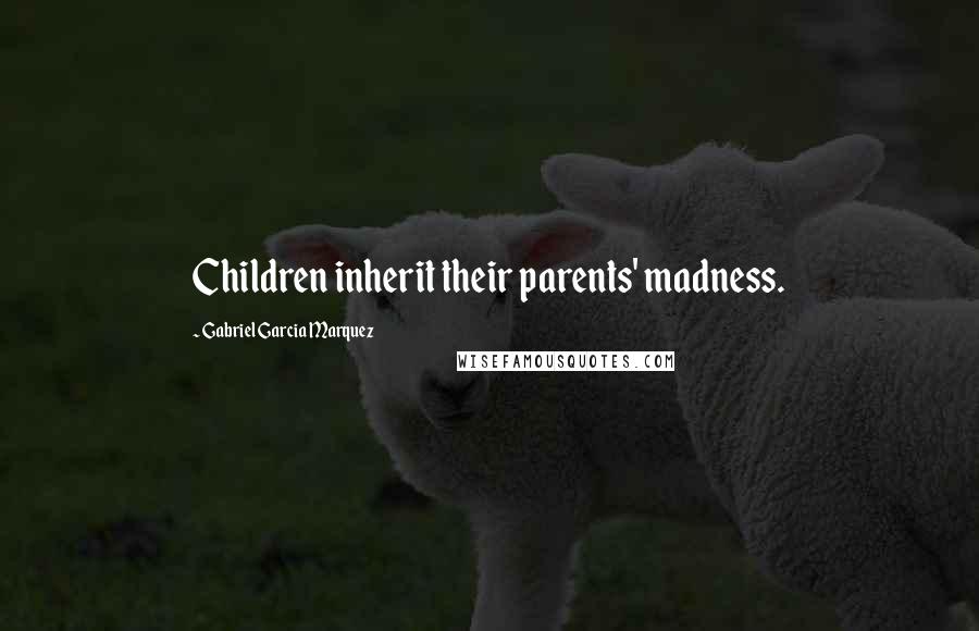 Gabriel Garcia Marquez quotes: Children inherit their parents' madness.