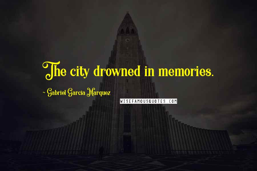 Gabriel Garcia Marquez quotes: The city drowned in memories.