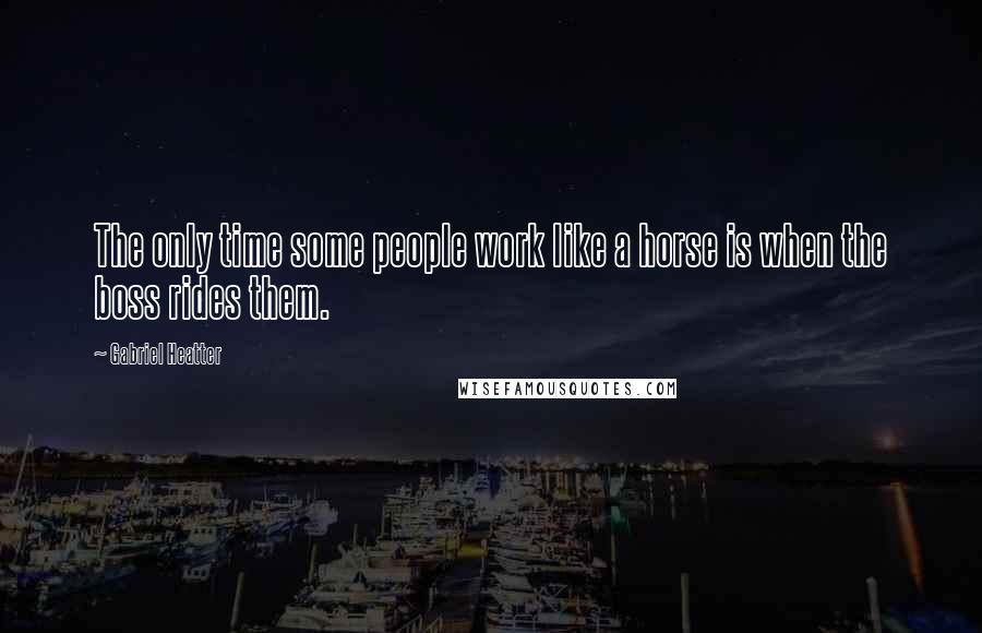 Gabriel Heatter quotes: The only time some people work like a horse is when the boss rides them.