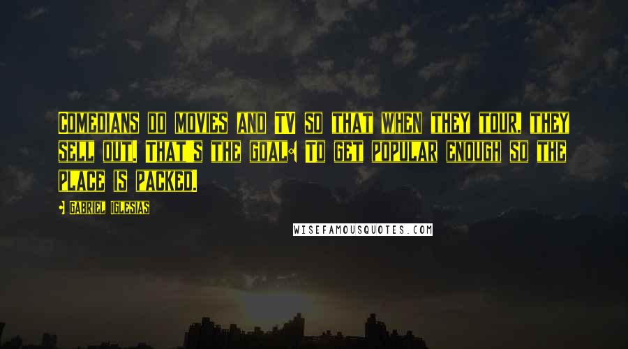 Gabriel Iglesias quotes: Comedians do movies and TV so that when they tour, they sell out. That's the goal: To get popular enough so the place is packed.