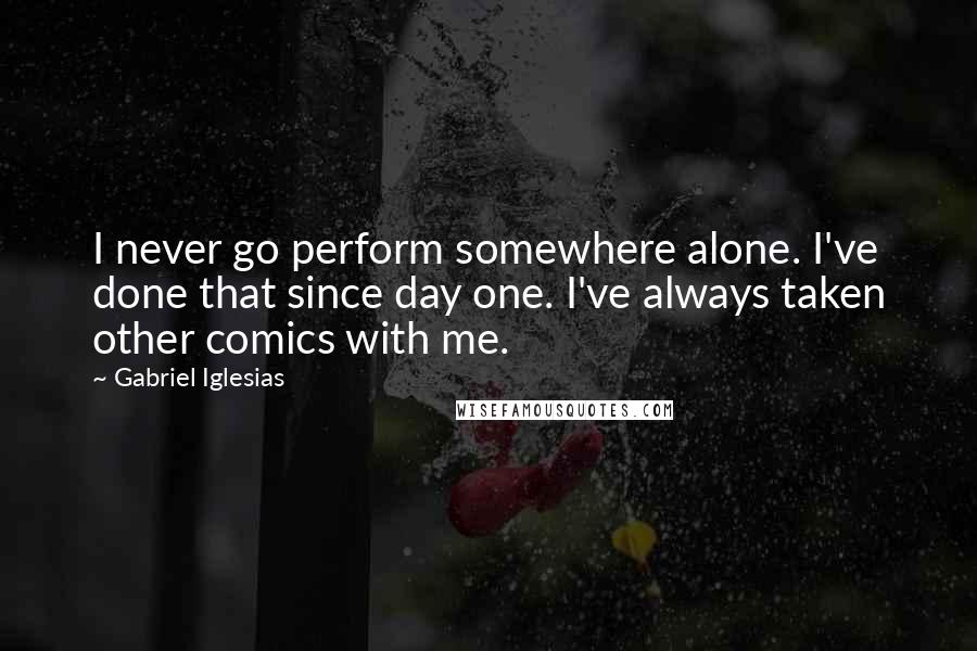 Gabriel Iglesias quotes: I never go perform somewhere alone. I've done that since day one. I've always taken other comics with me.