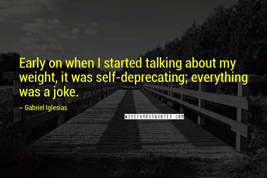 Gabriel Iglesias quotes: Early on when I started talking about my weight, it was self-deprecating; everything was a joke.