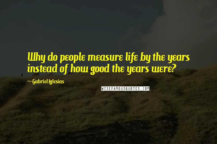 Gabriel Iglesias quotes: Why do people measure life by the years instead of how good the years were?