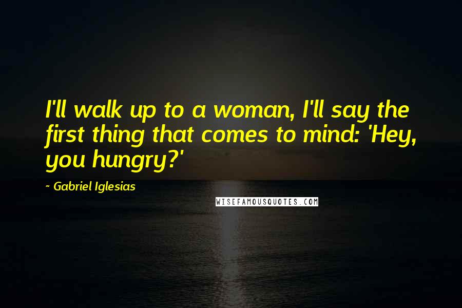 Gabriel Iglesias quotes: I'll walk up to a woman, I'll say the first thing that comes to mind: 'Hey, you hungry?'