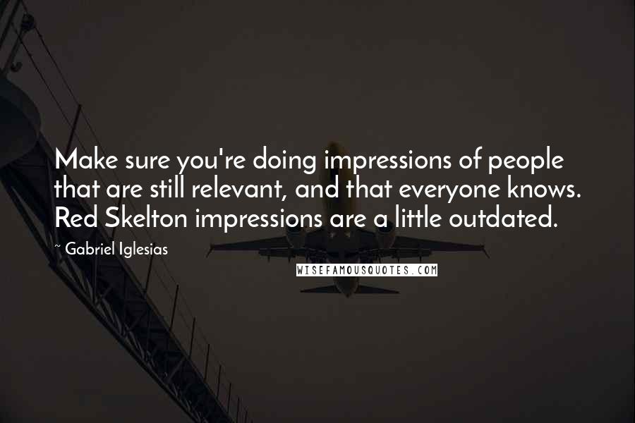 Gabriel Iglesias quotes: Make sure you're doing impressions of people that are still relevant, and that everyone knows. Red Skelton impressions are a little outdated.