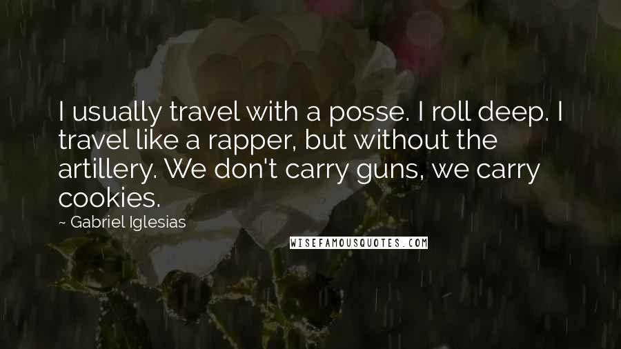 Gabriel Iglesias quotes: I usually travel with a posse. I roll deep. I travel like a rapper, but without the artillery. We don't carry guns, we carry cookies.