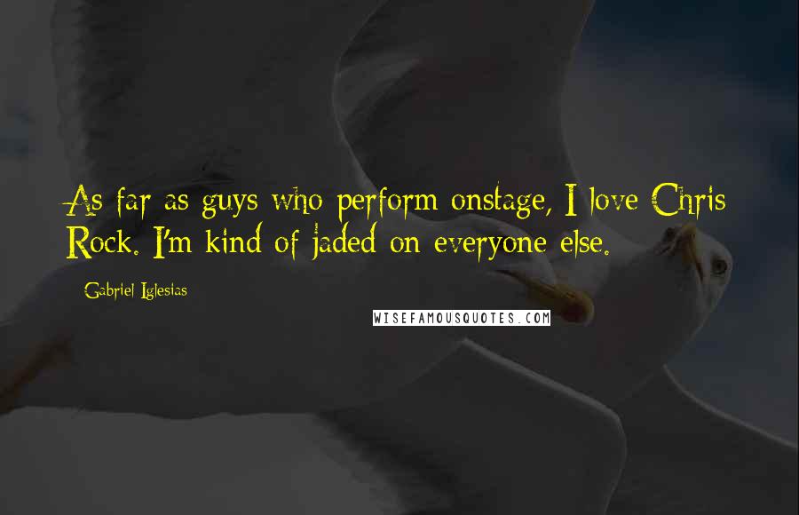 Gabriel Iglesias quotes: As far as guys who perform onstage, I love Chris Rock. I'm kind of jaded on everyone else.