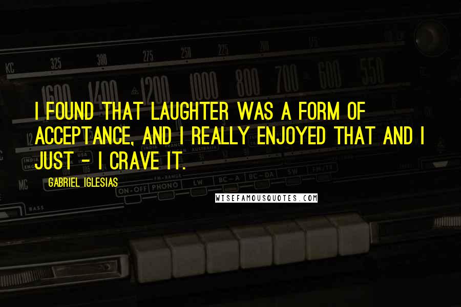 Gabriel Iglesias quotes: I found that laughter was a form of acceptance, and I really enjoyed that and I just - I crave it.