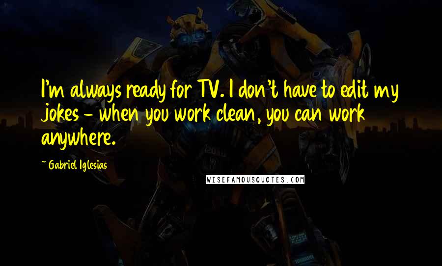 Gabriel Iglesias quotes: I'm always ready for TV. I don't have to edit my jokes - when you work clean, you can work anywhere.