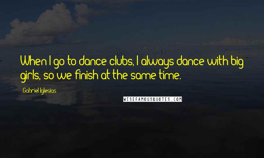 Gabriel Iglesias quotes: When I go to dance clubs, I always dance with big girls, so we finish at the same time.