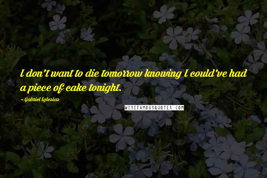 Gabriel Iglesias quotes: I don't want to die tomorrow knowing I could've had a piece of cake tonight.