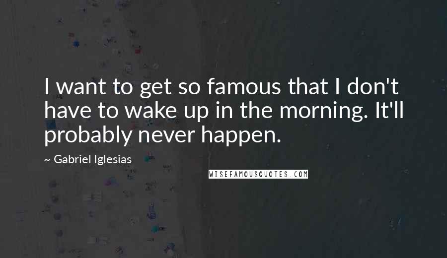 Gabriel Iglesias quotes: I want to get so famous that I don't have to wake up in the morning. It'll probably never happen.