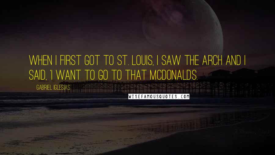 Gabriel Iglesias quotes: When I first got to St. Louis, I saw the arch and I said, 'I want to go to that McDonalds.