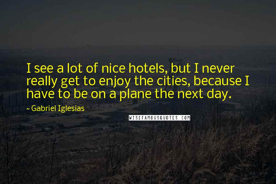 Gabriel Iglesias quotes: I see a lot of nice hotels, but I never really get to enjoy the cities, because I have to be on a plane the next day.