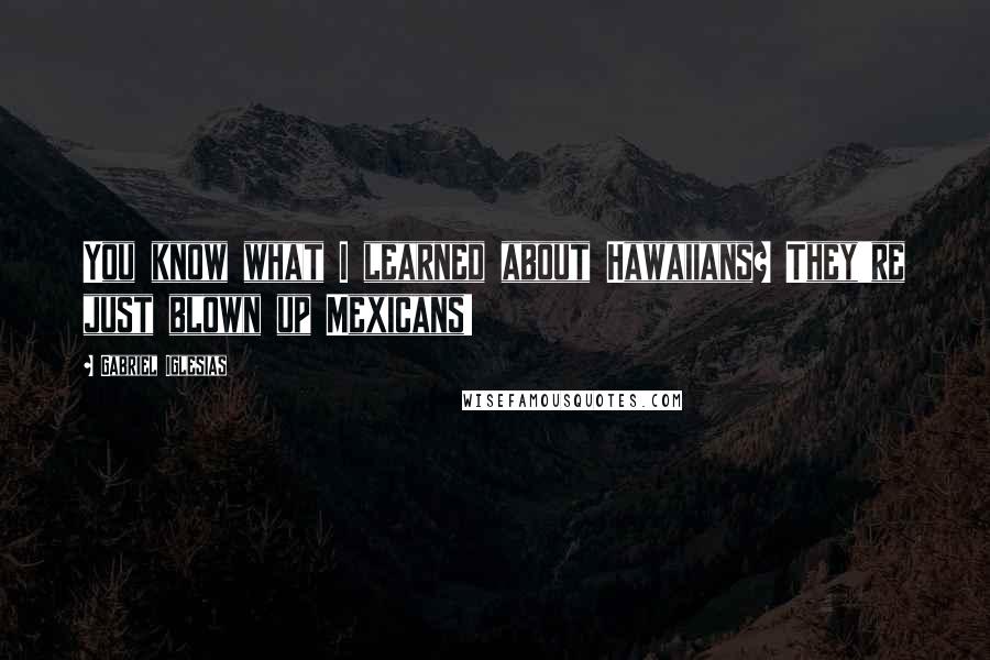 Gabriel Iglesias quotes: You know what I learned about Hawaiians? They're just blown up Mexicans!