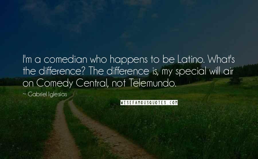 Gabriel Iglesias quotes: I'm a comedian who happens to be Latino. What's the difference? The difference is, my special will air on Comedy Central, not Telemundo.