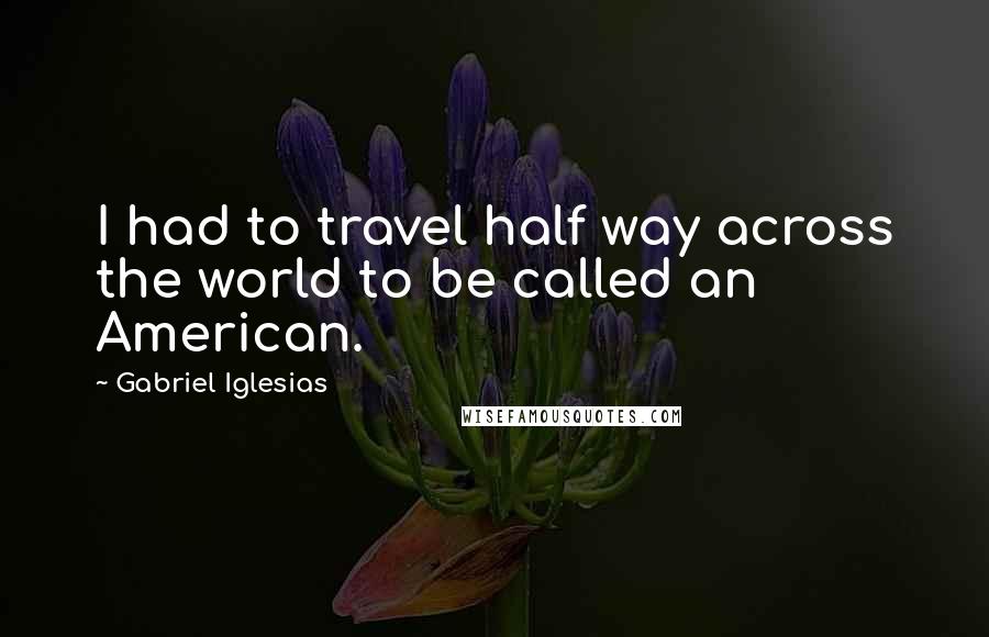 Gabriel Iglesias quotes: I had to travel half way across the world to be called an American.