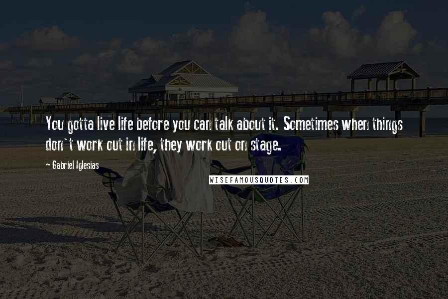 Gabriel Iglesias quotes: You gotta live life before you can talk about it. Sometimes when things don't work out in life, they work out on stage.