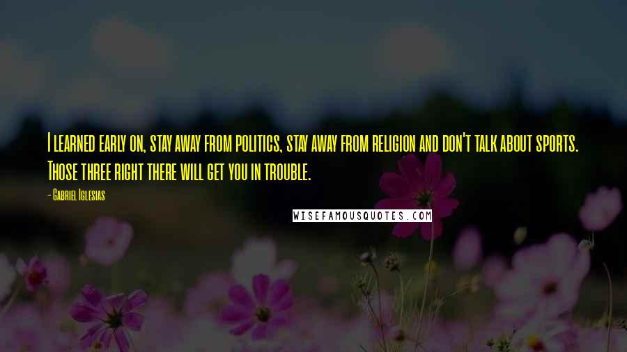 Gabriel Iglesias quotes: I learned early on, stay away from politics, stay away from religion and don't talk about sports. Those three right there will get you in trouble.