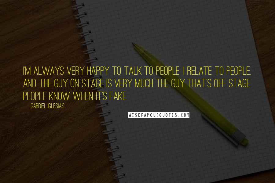 Gabriel Iglesias quotes: I'm always very happy to talk to people. I relate to people, and the guy on stage is very much the guy that's off stage. People know when it's fake.