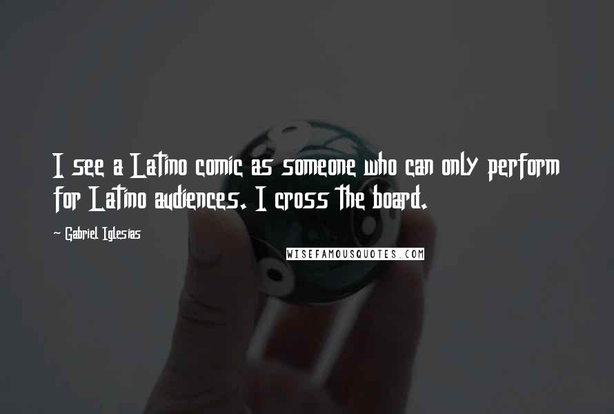 Gabriel Iglesias quotes: I see a Latino comic as someone who can only perform for Latino audiences. I cross the board.