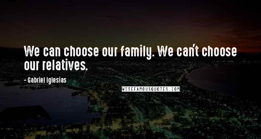 Gabriel Iglesias quotes: We can choose our family. We can't choose our relatives.