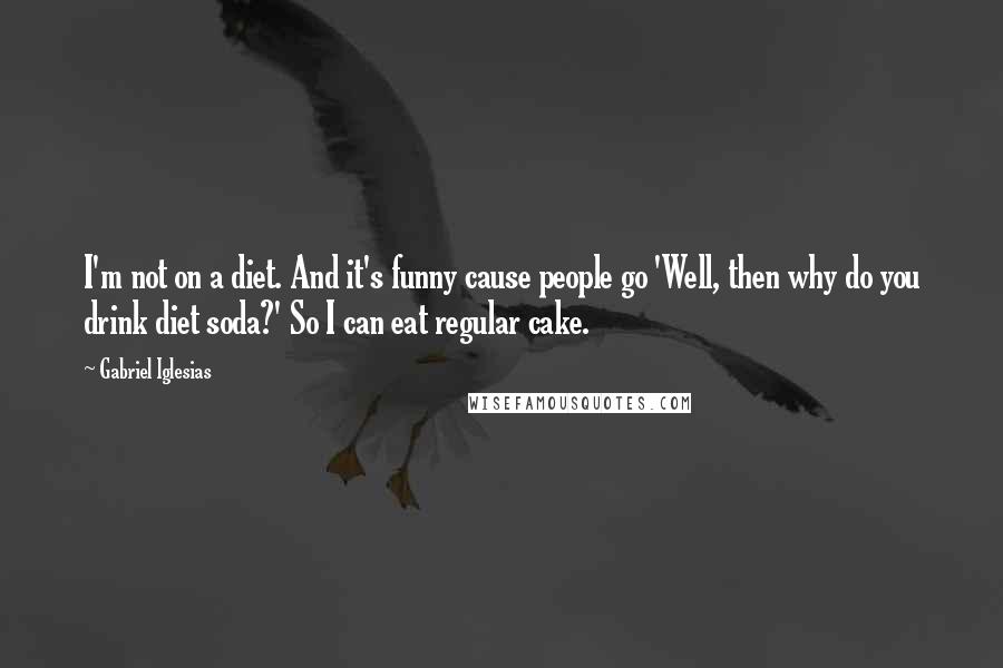 Gabriel Iglesias quotes: I'm not on a diet. And it's funny cause people go 'Well, then why do you drink diet soda?' So I can eat regular cake.