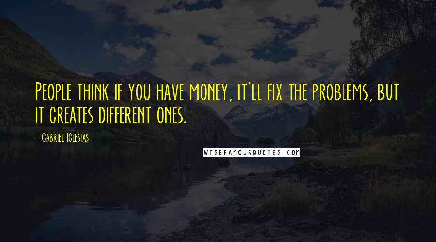Gabriel Iglesias quotes: People think if you have money, it'll fix the problems, but it creates different ones.
