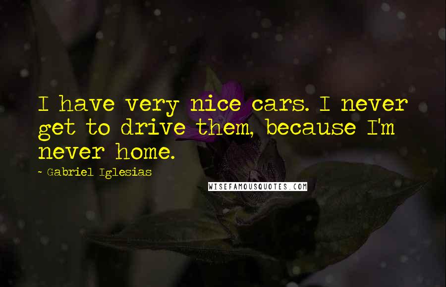 Gabriel Iglesias quotes: I have very nice cars. I never get to drive them, because I'm never home.
