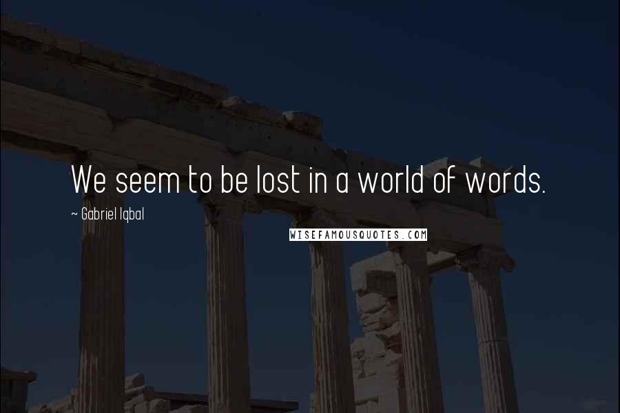 Gabriel Iqbal quotes: We seem to be lost in a world of words.