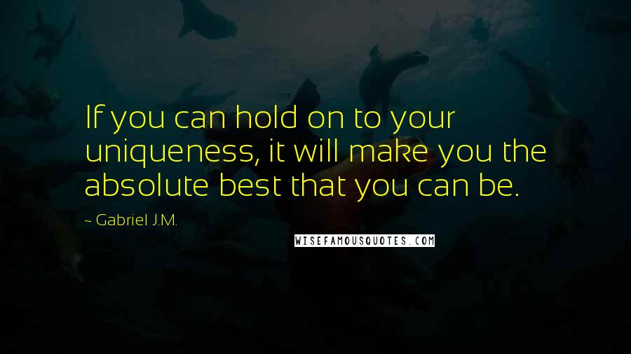 Gabriel J.M. quotes: If you can hold on to your uniqueness, it will make you the absolute best that you can be.