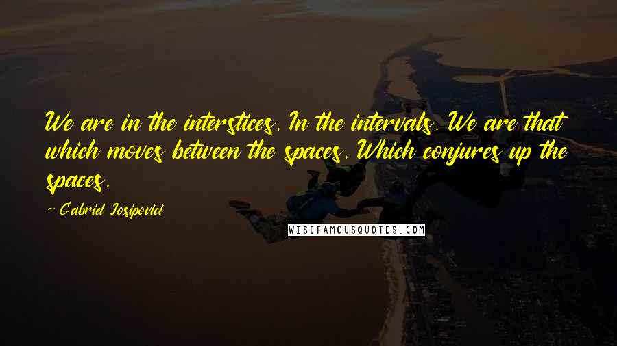 Gabriel Josipovici quotes: We are in the interstices. In the intervals. We are that which moves between the spaces. Which conjures up the spaces.