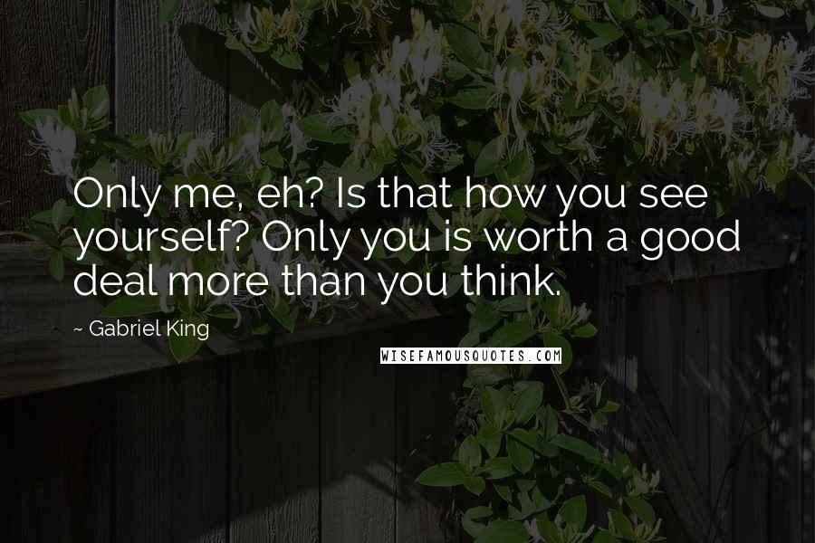 Gabriel King quotes: Only me, eh? Is that how you see yourself? Only you is worth a good deal more than you think.