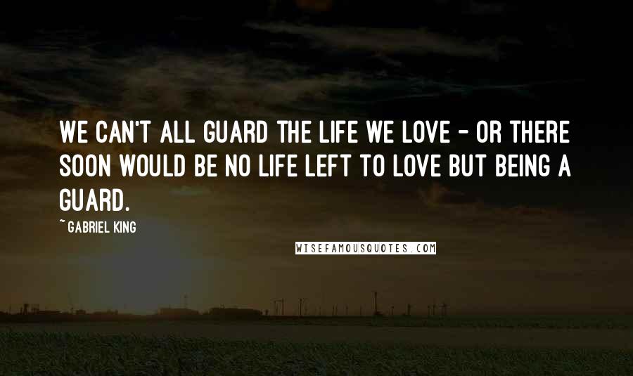 Gabriel King quotes: We can't all guard the life we love - or there soon would be no life left to love but being a guard.