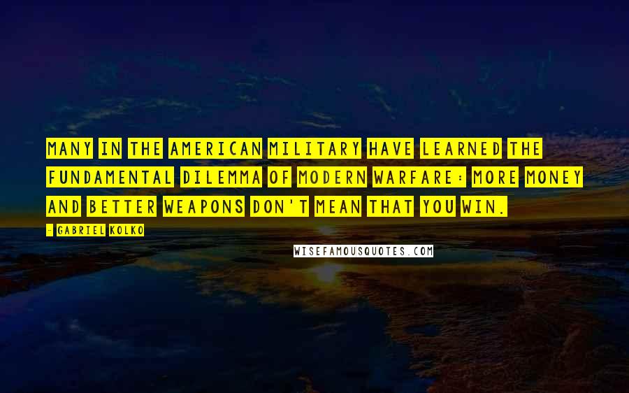 Gabriel Kolko quotes: Many in the American military have learned the fundamental dilemma of modern warfare: More money and better weapons don't mean that you win.