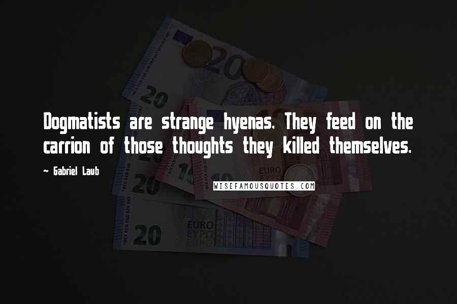 Gabriel Laub quotes: Dogmatists are strange hyenas. They feed on the carrion of those thoughts they killed themselves.