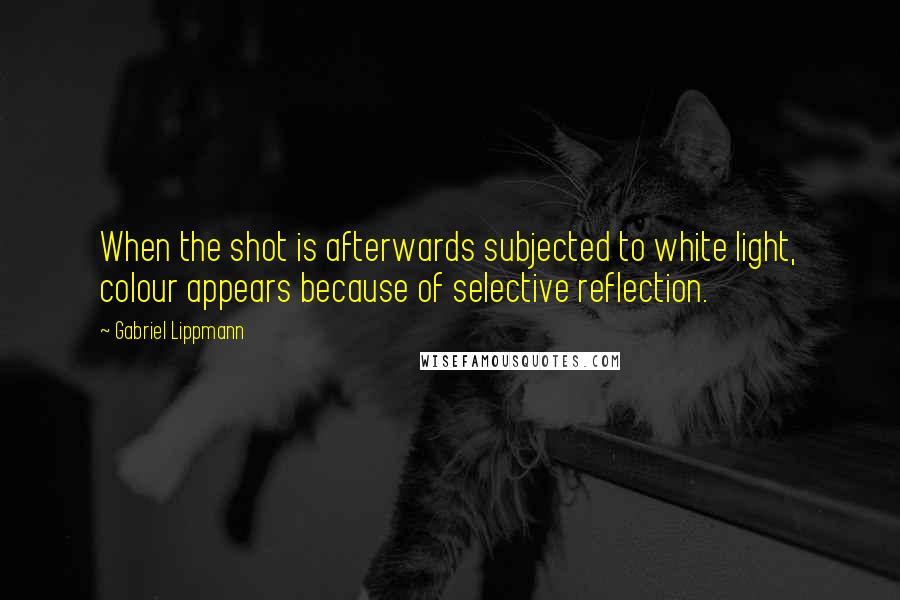 Gabriel Lippmann quotes: When the shot is afterwards subjected to white light, colour appears because of selective reflection.