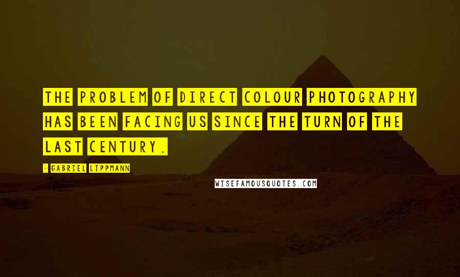 Gabriel Lippmann quotes: The problem of direct colour photography has been facing us since the turn of the last century.