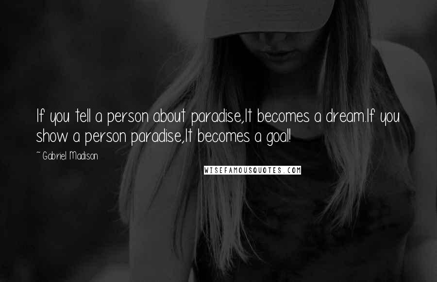 Gabriel Madison quotes: If you tell a person about paradise,It becomes a dream.If you show a person paradise,It becomes a goal!