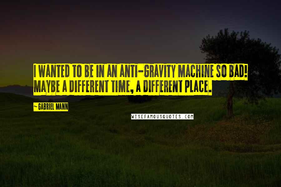 Gabriel Mann quotes: I wanted to be in an anti-gravity machine so bad! Maybe a different time, a different place.