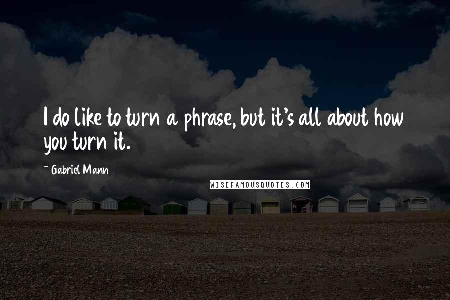 Gabriel Mann quotes: I do like to turn a phrase, but it's all about how you turn it.