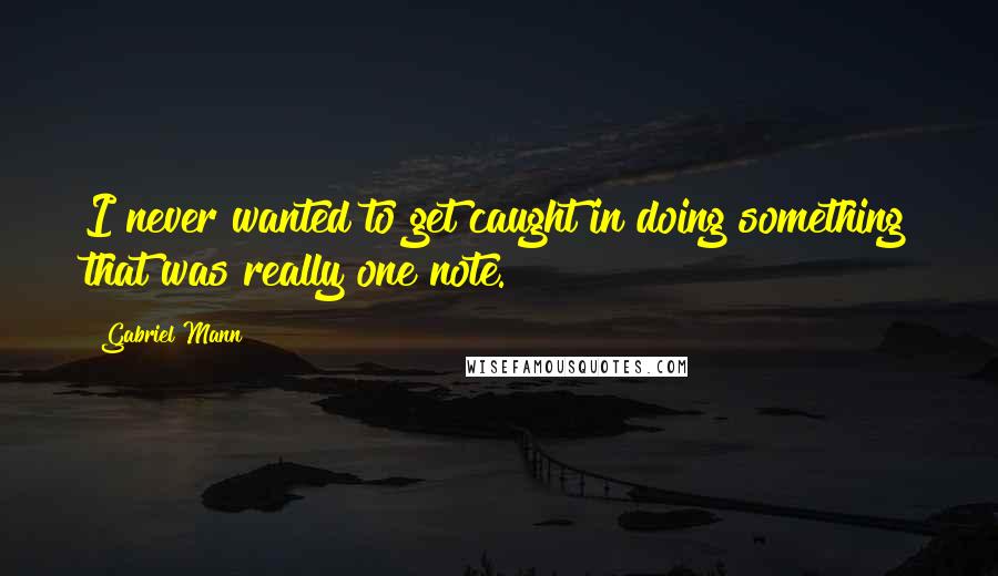 Gabriel Mann quotes: I never wanted to get caught in doing something that was really one note.