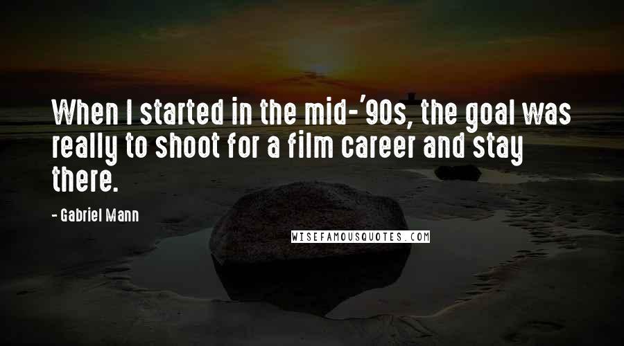 Gabriel Mann quotes: When I started in the mid-'90s, the goal was really to shoot for a film career and stay there.