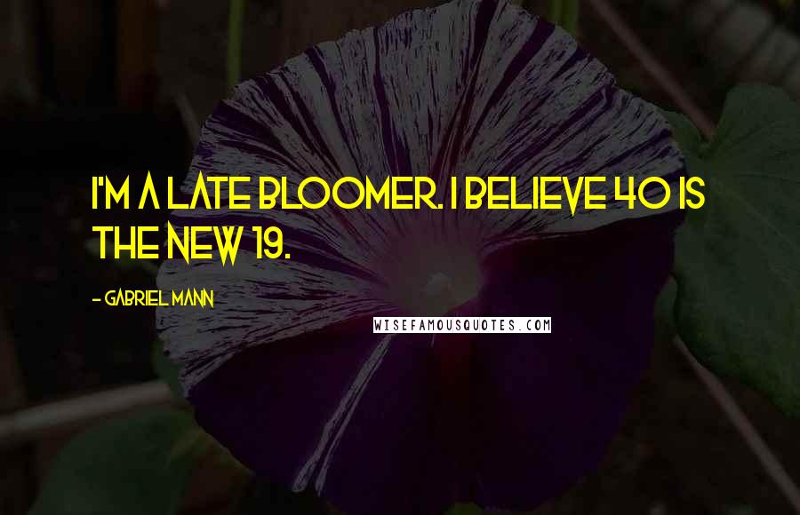 Gabriel Mann quotes: I'm a late bloomer. I believe 40 is the new 19.