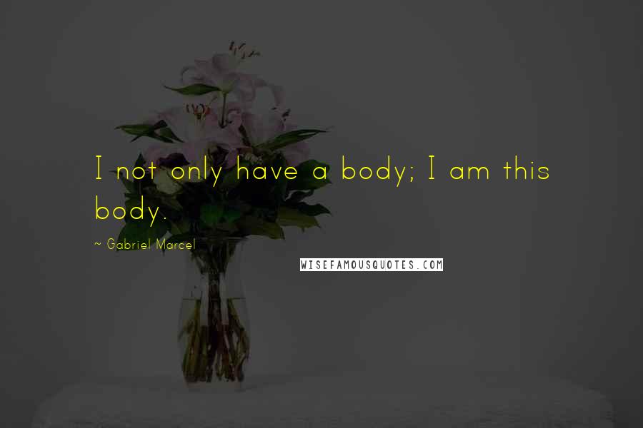 Gabriel Marcel quotes: I not only have a body; I am this body.
